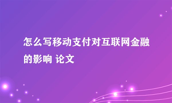 怎么写移动支付对互联网金融的影响 论文