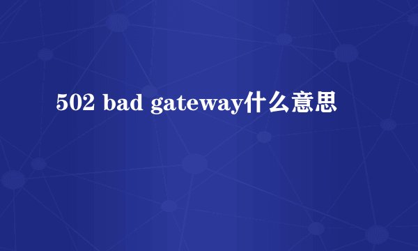 502 bad gateway什么意思