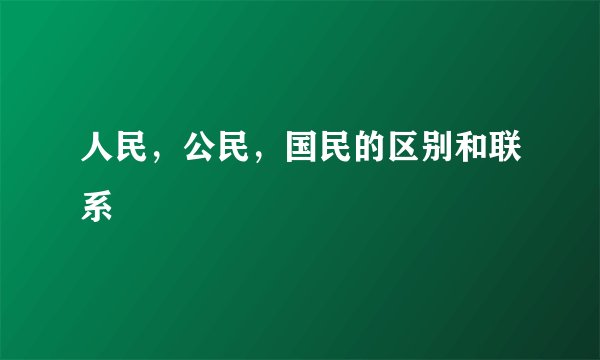人民，公民，国民的区别和联系