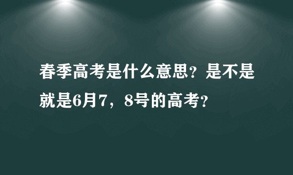 春季高考是什么意思？是不是就是6月7，8号的高考？