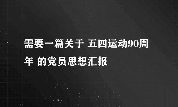 需要一篇关于 五四运动90周年 的党员思想汇报