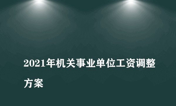 
2021年机关事业单位工资调整方案

