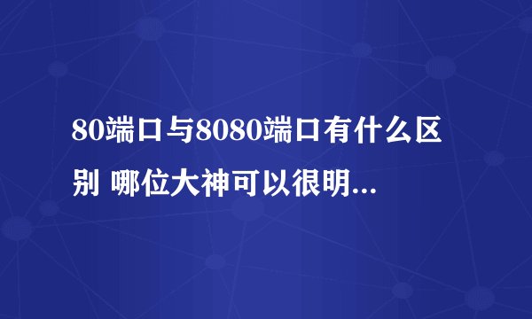 80端口与8080端口有什么区别 哪位大神可以很明白的讲解一下 谢谢