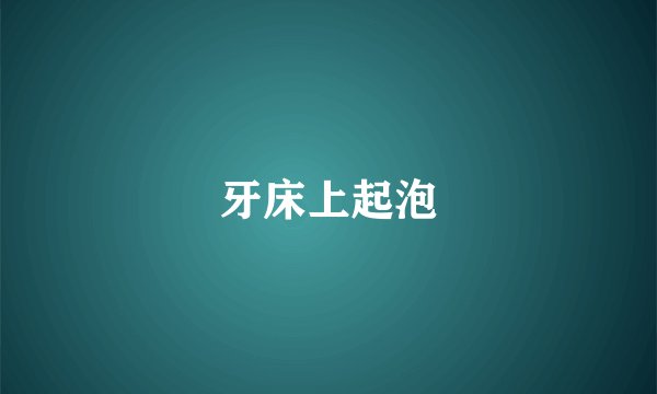 牙床上起泡
