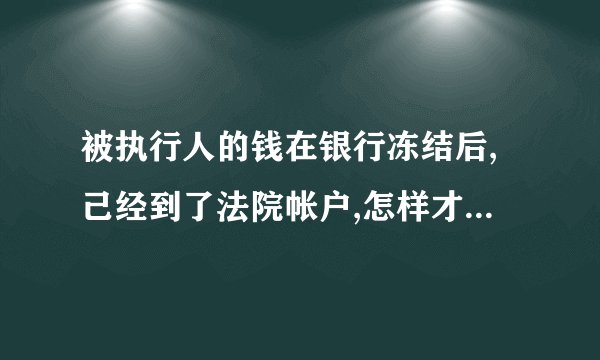 被执行人的钱在银行冻结后,己经到了法院帐户,怎样才能到当事人帐戶