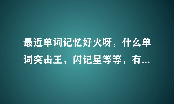最近单词记忆好火呀，什么单词突击王，闪记星等等，有没有人了解？