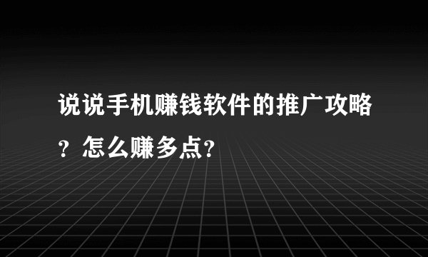 说说手机赚钱软件的推广攻略？怎么赚多点？