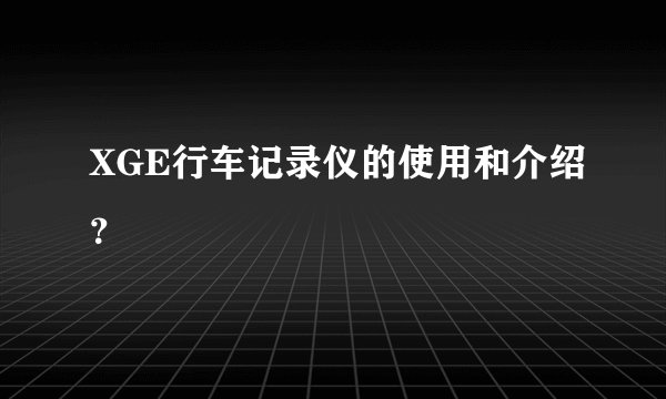 XGE行车记录仪的使用和介绍？