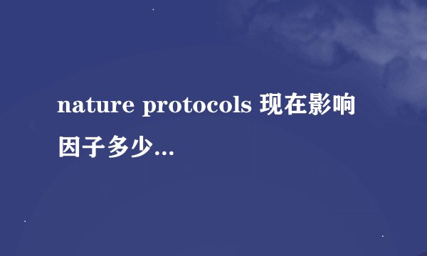 nature protocols 现在影响因子多少啊。。。
