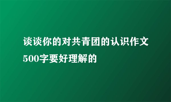 谈谈你的对共青团的认识作文500字要好理解的