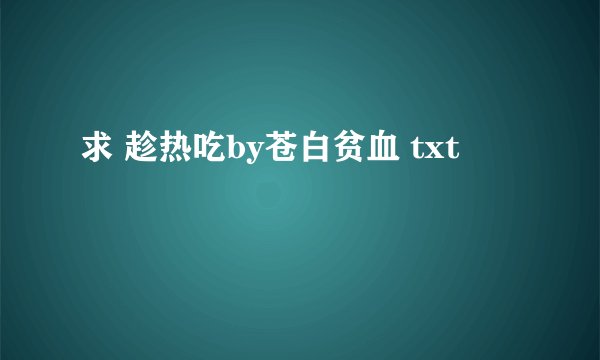 求 趁热吃by苍白贫血 txt