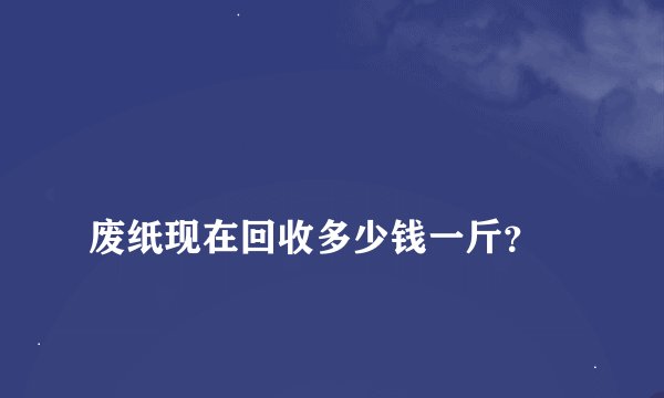 
废纸现在回收多少钱一斤？

