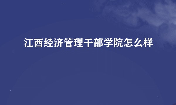 江西经济管理干部学院怎么样