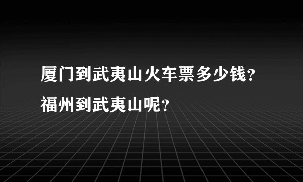 厦门到武夷山火车票多少钱？福州到武夷山呢？