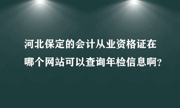 河北保定的会计从业资格证在哪个网站可以查询年检信息啊？