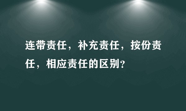 连带责任，补充责任，按份责任，相应责任的区别？