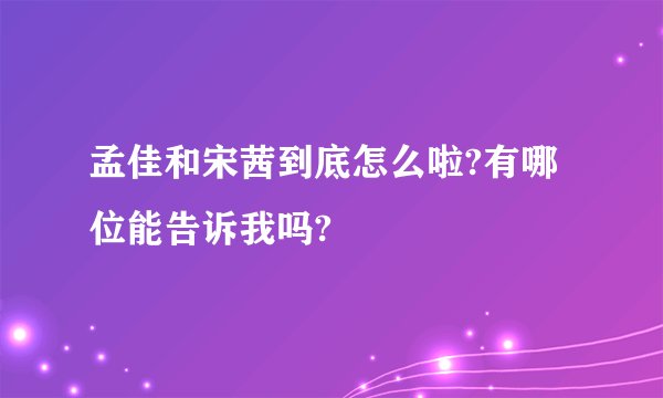 孟佳和宋茜到底怎么啦?有哪位能告诉我吗?