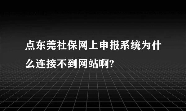 点东莞社保网上申报系统为什么连接不到网站啊?