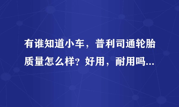 有谁知道小车，普利司通轮胎质量怎么样？好用，耐用吗？价格大概多少？？？