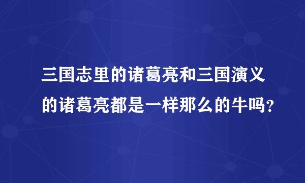 三国志里的诸葛亮和三国演义的诸葛亮都是一样那么的牛吗？