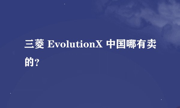 三菱 EvolutionX 中国哪有卖的？