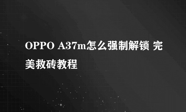 OPPO A37m怎么强制解锁 完美救砖教程