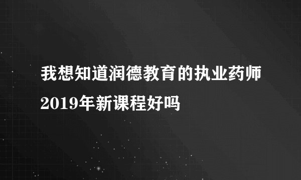 我想知道润德教育的执业药师2019年新课程好吗
