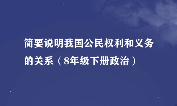 简要说明我国公民权利和义务的关系（8年级下册政治）