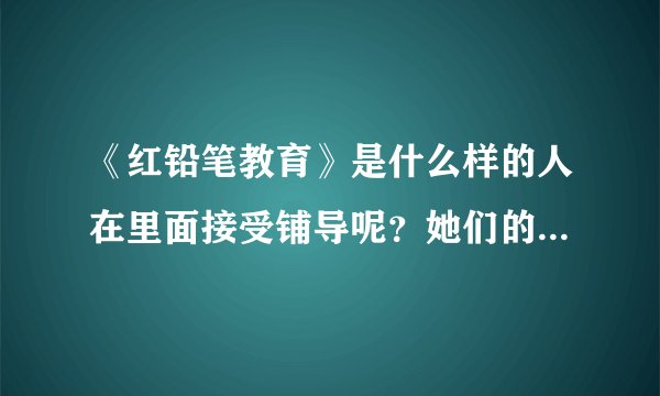 《红铅笔教育》是什么样的人在里面接受铺导呢？她们的组织稳定吗？我想要补课，需要些什么啊