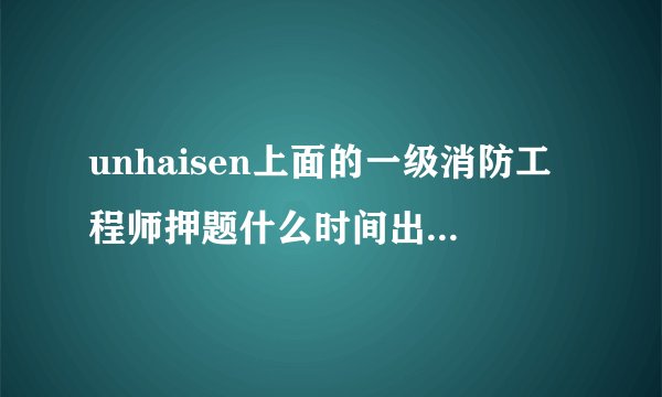 unhaisen上面的一级消防工程师押题什么时间出？准不准？