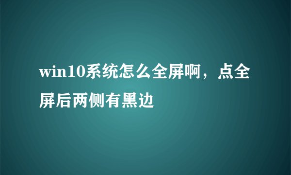 win10系统怎么全屏啊，点全屏后两侧有黑边