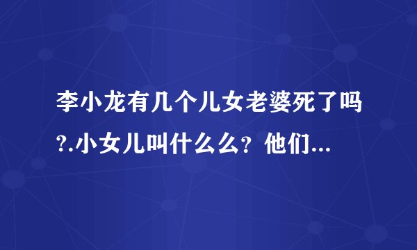 李小龙有几个儿女老婆死了吗?.小女儿叫什么么？他们家有几个人死了我想知道是怎么死的