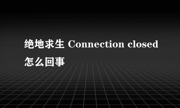 绝地求生 Connection closed怎么回事