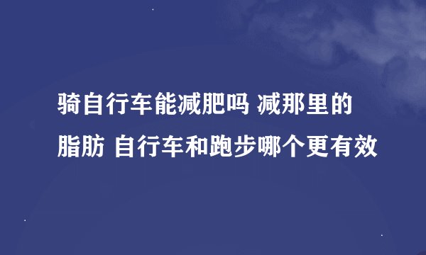 骑自行车能减肥吗 减那里的脂肪 自行车和跑步哪个更有效