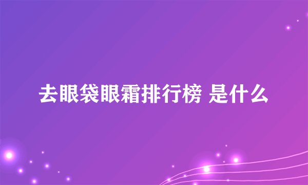 去眼袋眼霜排行榜 是什么