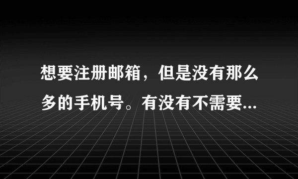 想要注册邮箱，但是没有那么多的手机号。有没有不需要手机号就可以注册的邮箱？