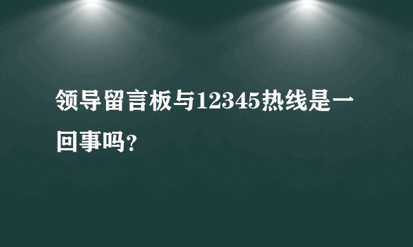 领导留言板与12345热线是一回事吗？