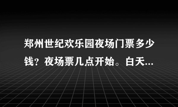 郑州世纪欢乐园夜场门票多少钱？夜场票几点开始。白天票价最低多少钱？