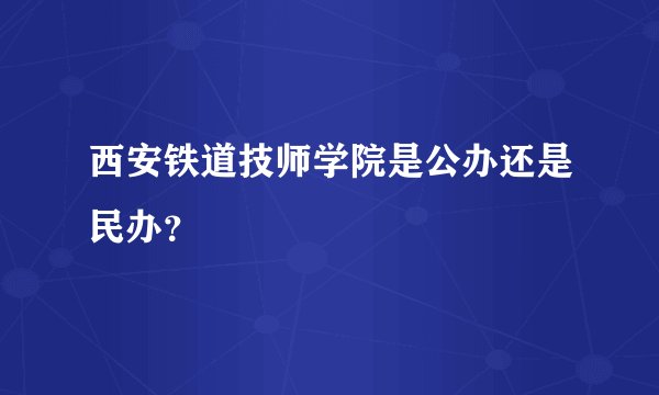 西安铁道技师学院是公办还是民办？