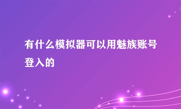 有什么模拟器可以用魅族账号登入的