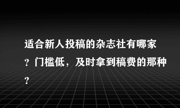 适合新人投稿的杂志社有哪家？门槛低，及时拿到稿费的那种？