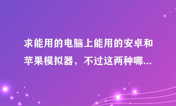 求能用的电脑上能用的安卓和苹果模拟器，不过这两种哪个比较好请优先推荐。