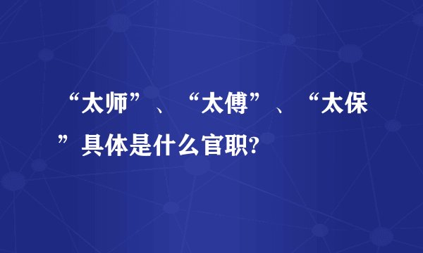 “太师”、“太傅”、“太保”具体是什么官职?