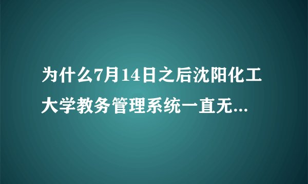 为什么7月14日之后沈阳化工大学教务管理系统一直无法显示啊，成绩也查不了，15号选课也没法选啊