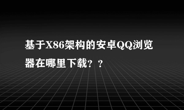 基于X86架构的安卓QQ浏览器在哪里下载？？