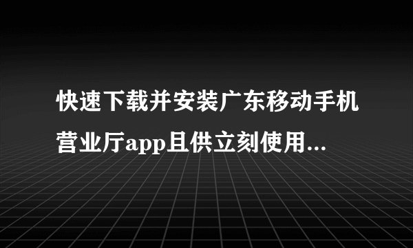 快速下载并安装广东移动手机营业厅app且供立刻使用（如何正确使广东移动手机营业厅app）？