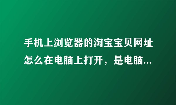 手机上浏览器的淘宝宝贝网址怎么在电脑上打开，是电脑版的？怎么解决