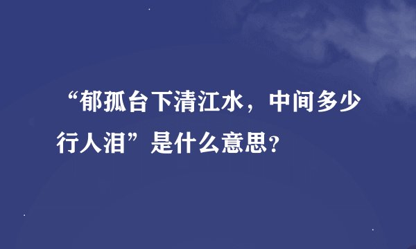 “郁孤台下清江水，中间多少行人泪”是什么意思？