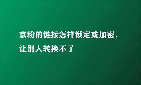 京粉的链接怎样锁定或加密，让别人转换不了