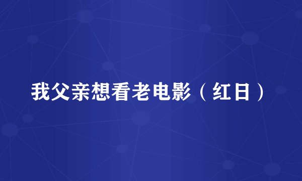 我父亲想看老电影（红日）
